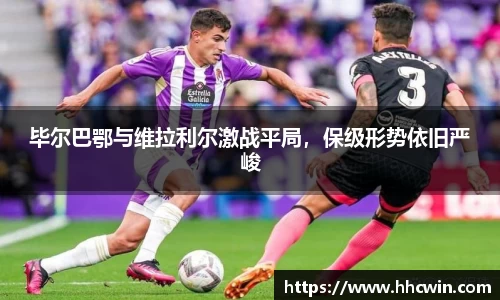 毕尔巴鄂与维拉利尔激战平局，保级形势依旧严峻