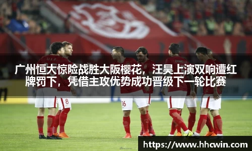 广州恒大惊险战胜大阪樱花，汪昊上演双响遭红牌罚下，凭借主攻优势成功晋级下一轮比赛