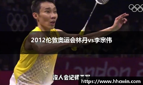 2012伦敦奥运会林丹vs李宗伟