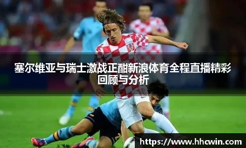 塞尔维亚与瑞士激战正酣新浪体育全程直播精彩回顾与分析