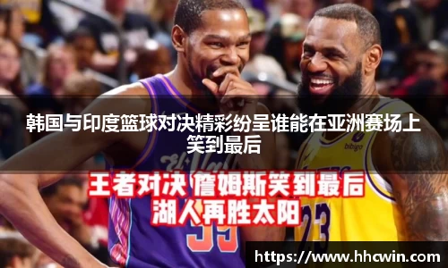 韩国与印度篮球对决精彩纷呈谁能在亚洲赛场上笑到最后