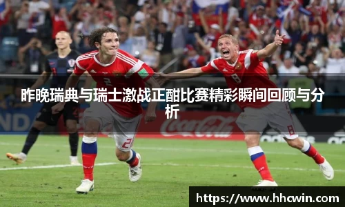 昨晚瑞典与瑞士激战正酣比赛精彩瞬间回顾与分析