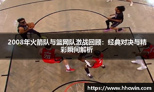 2008年火箭队与篮网队激战回顾：经典对决与精彩瞬间解析