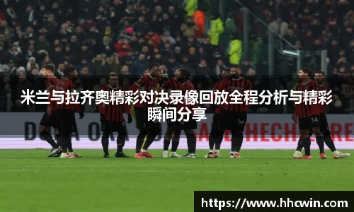 米兰与拉齐奥精彩对决录像回放全程分析与精彩瞬间分享