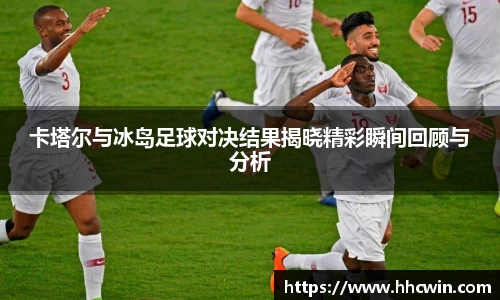 卡塔尔与冰岛足球对决结果揭晓精彩瞬间回顾与分析