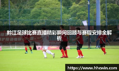 黔江足球比赛直播精彩瞬间回顾与赛程安排全解析