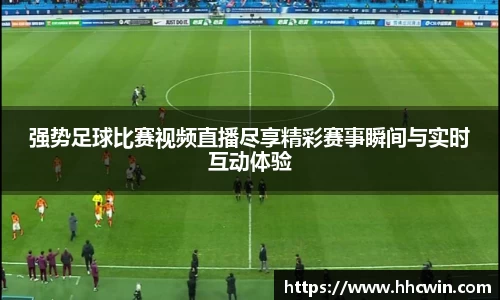 强势足球比赛视频直播尽享精彩赛事瞬间与实时互动体验
