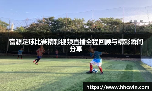 富源足球比赛精彩视频直播全程回顾与精彩瞬间分享