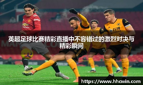 英超足球比赛精彩直播中不容错过的激烈对决与精彩瞬间