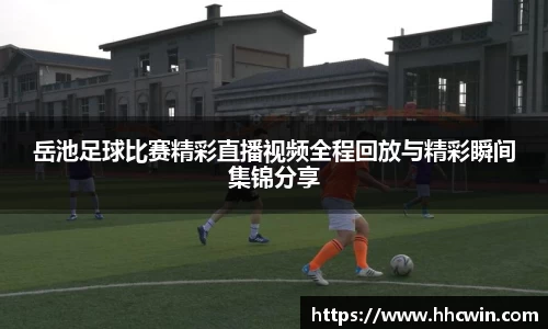 岳池足球比赛精彩直播视频全程回放与精彩瞬间集锦分享