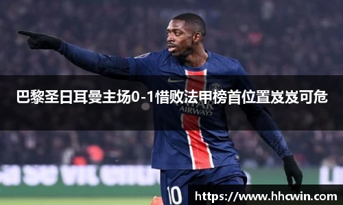 巴黎圣日耳曼主场0-1惜败法甲榜首位置岌岌可危