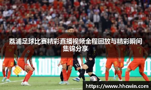 荔浦足球比赛精彩直播视频全程回放与精彩瞬间集锦分享