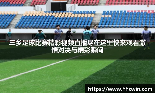 三乡足球比赛精彩视频直播尽在这里快来观看激情对决与精彩瞬间