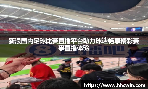 新浪国内足球比赛直播平台助力球迷畅享精彩赛事直播体验