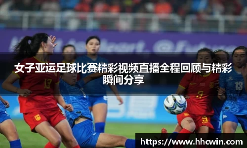 女子亚运足球比赛精彩视频直播全程回顾与精彩瞬间分享