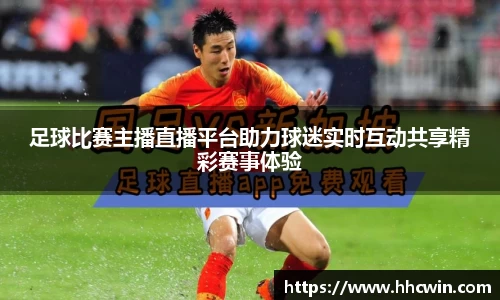 足球比赛主播直播平台助力球迷实时互动共享精彩赛事体验