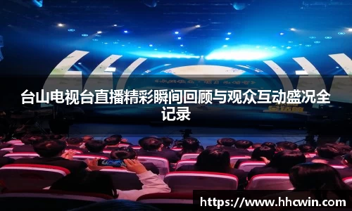 台山电视台直播精彩瞬间回顾与观众互动盛况全记录