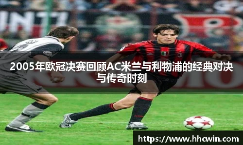 2005年欧冠决赛回顾AC米兰与利物浦的经典对决与传奇时刻