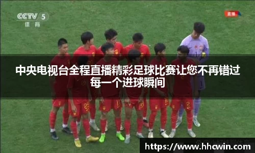 中央电视台全程直播精彩足球比赛让您不再错过每一个进球瞬间