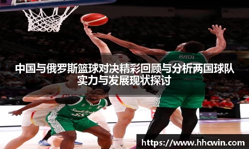 中国与俄罗斯篮球对决精彩回顾与分析两国球队实力与发展现状探讨