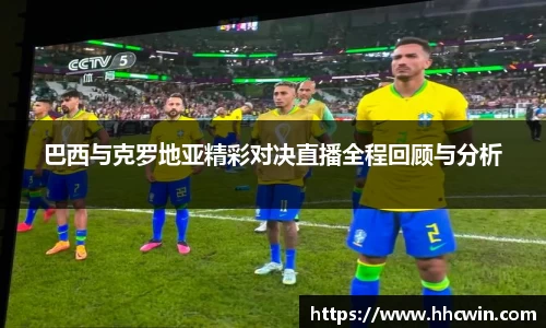 巴西与克罗地亚精彩对决直播全程回顾与分析