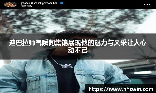 迪巴拉帅气瞬间集锦展现他的魅力与风采让人心动不已