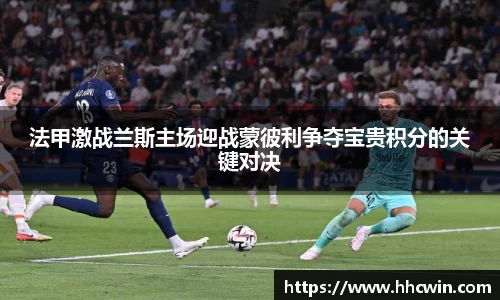 法甲激战兰斯主场迎战蒙彼利争夺宝贵积分的关键对决
